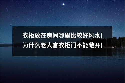 衣柜放在房间哪里比较好风水(为什么老人言衣柜门不能敞开)