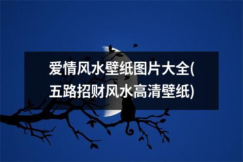 爱情风水壁纸图片大全(五路招财风水高清壁纸)