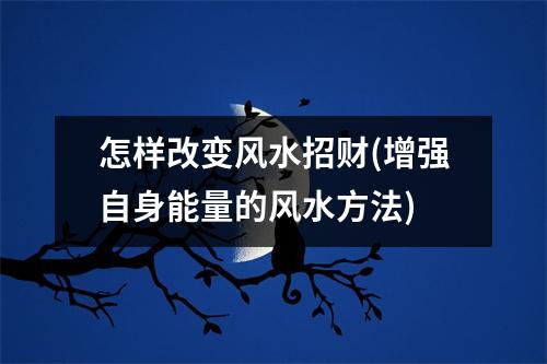 怎样改变风水招财(增强自身能量的风水方法)