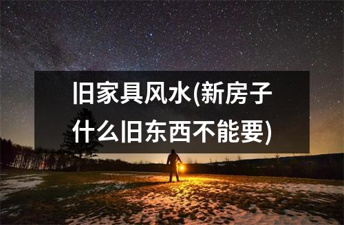 旧家具风水(新房子什么旧东西不能要)