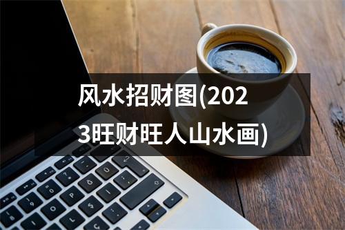 风水招财图(2023旺财旺人山水画)