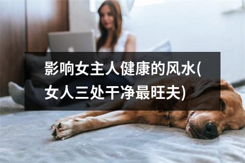 影响女主人健康的风水(女人三处干净旺夫)