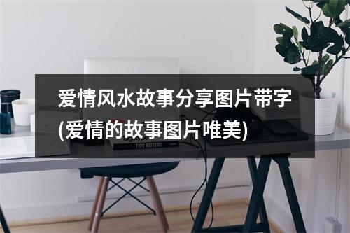 爱情风水故事分享图片带字(爱情的故事图片唯美)