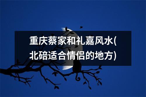 重庆蔡家和礼嘉风水(北碚适合情侣的地方)