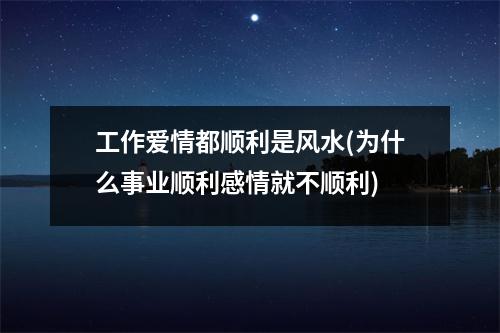 工作爱情都顺利是风水(为什么事业顺利感情就不顺利)