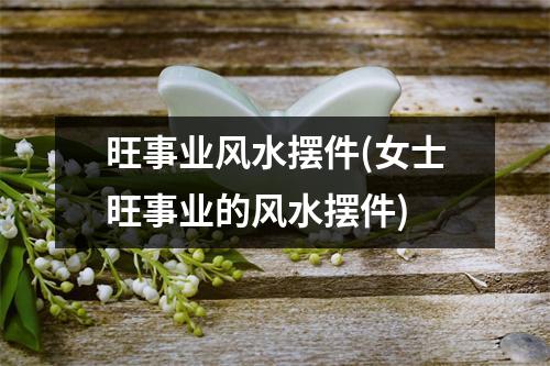 旺事业风水摆件(女士旺事业的风水摆件)