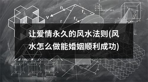 让爱情永久的风水法则(风水怎么做能婚姻顺利成功)