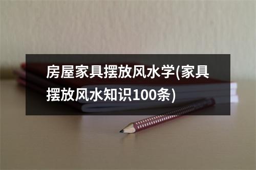 房屋家具摆放风水学(家具摆放风水知识100条)