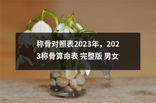 称骨对照表2023年，2023称骨算命表 完整版 男女