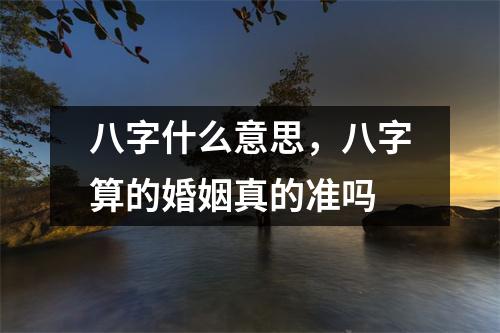 八字什么意思，八字算的婚姻真的准吗