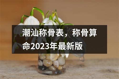 潮汕称骨表，称骨算命2023年新版