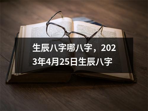 生辰八字哪八字，2023年4月25日生辰八字