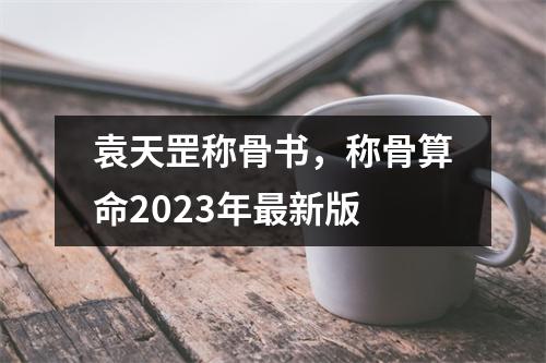 袁天罡称骨书，称骨算命2023年新版