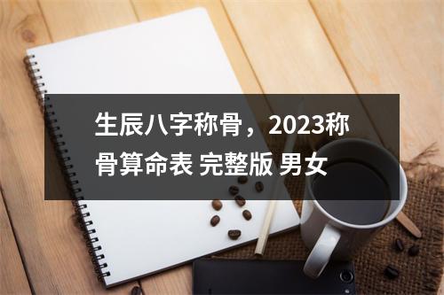 生辰八字称骨，2023称骨算命表 完整版 男女