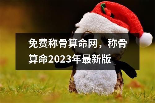 免费称骨算命网，称骨算命2023年新版