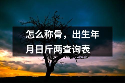 怎么称骨，出生年月日斤两查询表