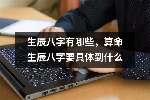 生辰八字有哪些，算命生辰八字要具体到什么