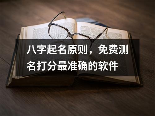 八字起名原则，免费测名打分准确的软件