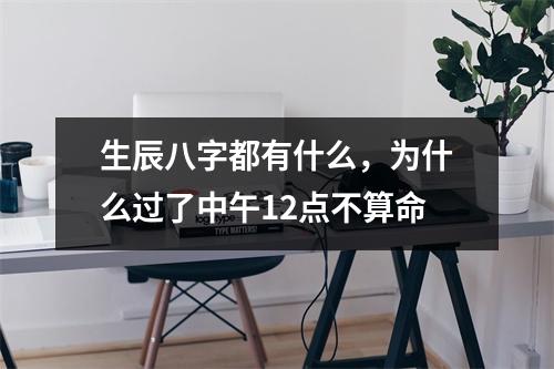 生辰八字都有什么，为什么过了中午12点不算命