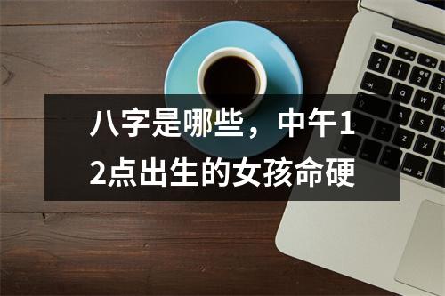 八字是哪些，中午12点出生的女孩命硬