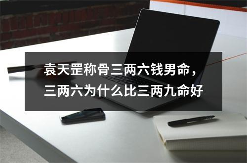 袁天罡称骨三两六钱男命，三两六为什么比三两九命好