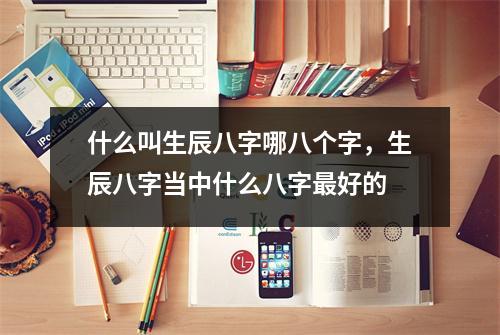 什么叫生辰八字哪八个字，生辰八字当中什么八字好的