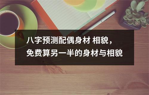 八字预测配偶身材 相貌，免费算另一半的身材与相貌