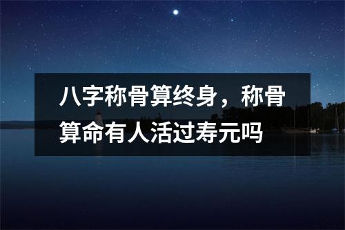 八字称骨算终身，称骨算命有人活过寿元吗