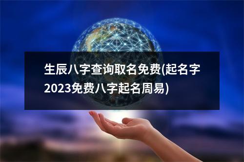 生辰八字查询取名免费(起名字2023免费八字起名周易)