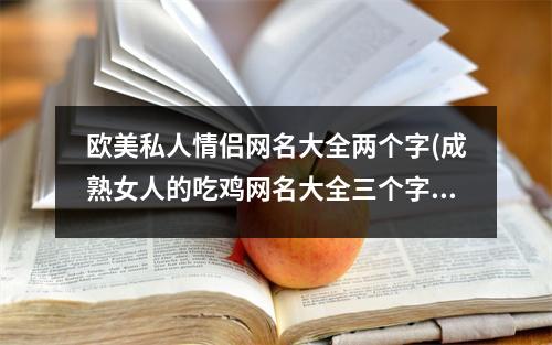 欧美私人情侣网名大全两个字(成熟女人的吃鸡网名大全三个字)