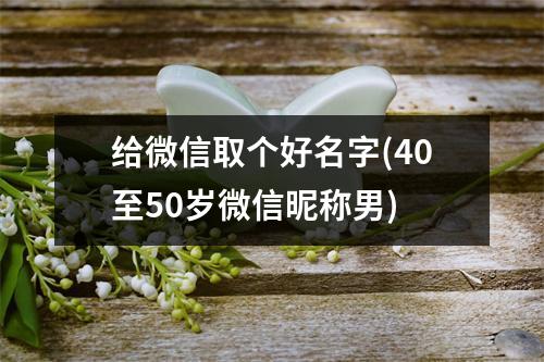 给微信取个好名字(40至50岁微信昵称男)