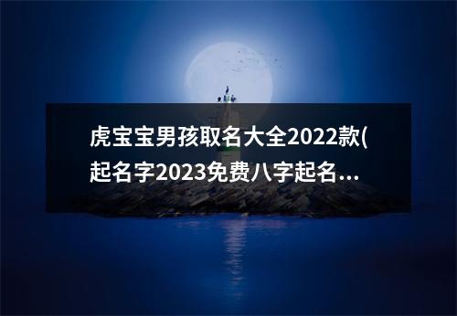 虎宝宝男孩取名大全2022款(起名字2023免费八字起名周易)