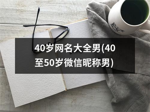 40岁网名大全男(40至50岁微信昵称男)