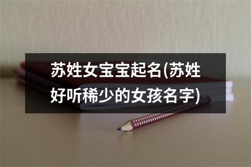 苏姓女宝宝起名(苏姓好听稀少的女孩名字)