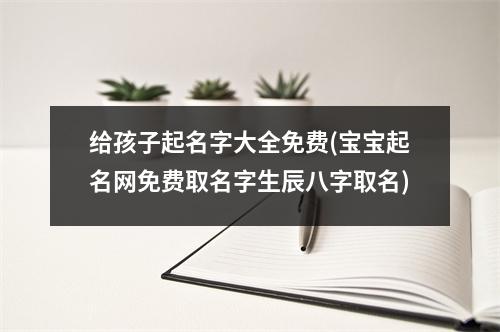 给孩子起名字大全免费(宝宝起名网免费取名字生辰八字取名)