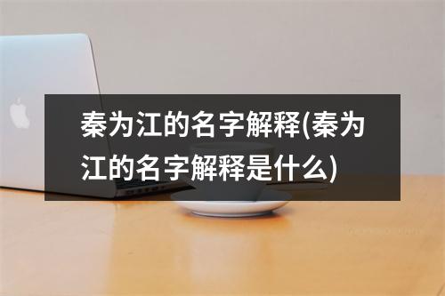 秦为江的名字解释(秦为江的名字解释是什么)