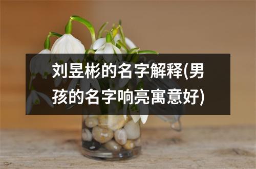 刘昱彬的名字解释(男孩的名字响亮寓意好)