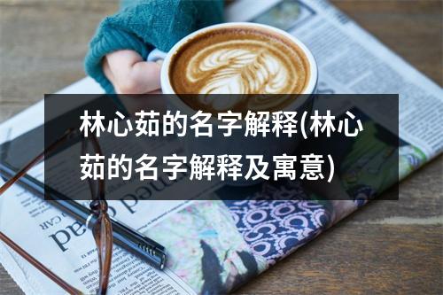 林心茹的名字解释(林心茹的名字解释及寓意)