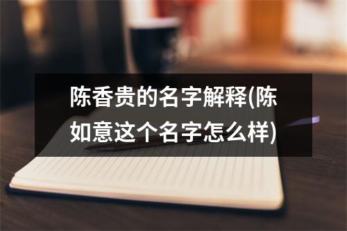 陈香贵的名字解释(陈如意这个名字怎么样)