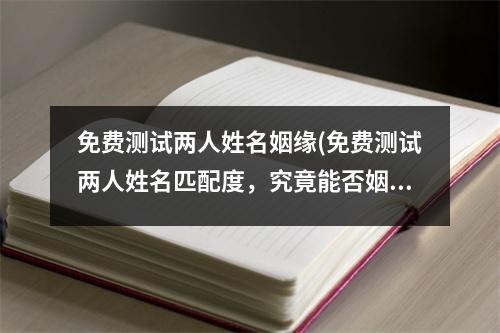 免费测试两人姓名姻缘(免费测试两人姓名匹配度，究竟能否姻缘相伴？)