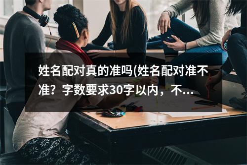 姓名配对真的准吗(姓名配对准不准？字数要求30字以内，不得使用。)