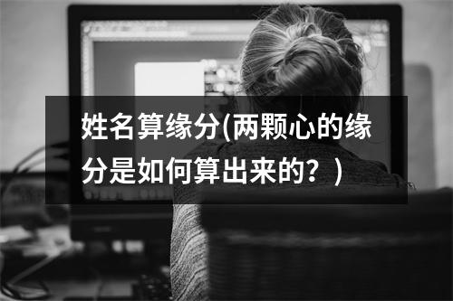 姓名算缘分(两颗心的缘分是如何算出来的？)