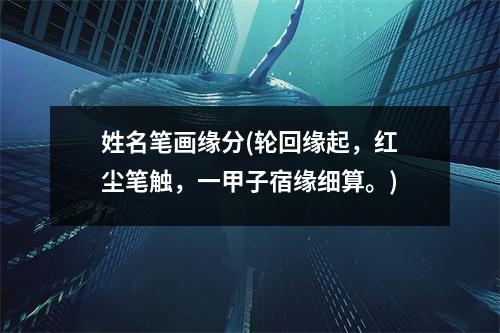 姓名笔画缘分(轮回缘起，红尘笔触，一甲子宿缘细算。)