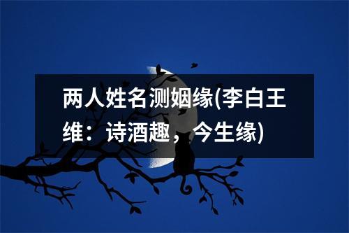 两人姓名测姻缘(李白王维：诗酒趣，今生缘)