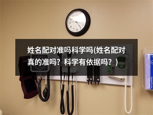 姓名配对准吗科学吗(姓名配对真的准吗？科学有依据吗？)