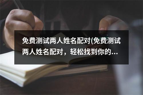 免费测试两人姓名配对(免费测试两人姓名配对，轻松找到你的知己伴侣！)