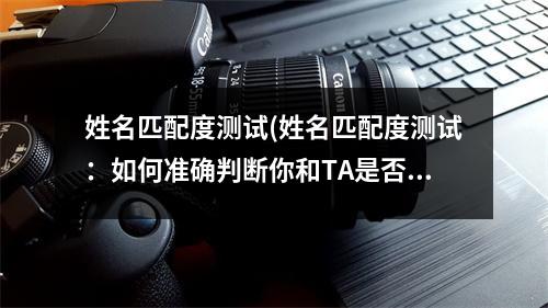 姓名匹配度测试(姓名匹配度测试：如何准确判断你和TA是否为天生一对？)