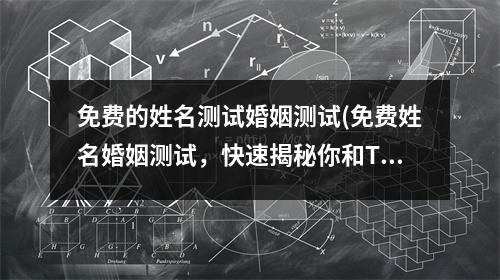 免费的姓名测试婚姻测试(免费姓名婚姻测试，快速揭秘你和TA的缘分是否牢不可破！)