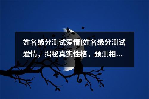 姓名缘分测试爱情(姓名缘分测试爱情，揭秘真实性格，预测相处之道！)