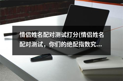 情侣姓名配对测试打分(情侣姓名配对测试，你们的绝配指数究竟有多高？)